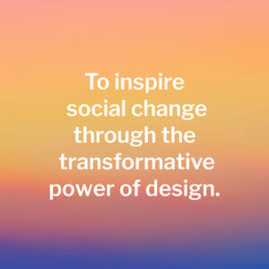 To inspire social change through the transformative power of design